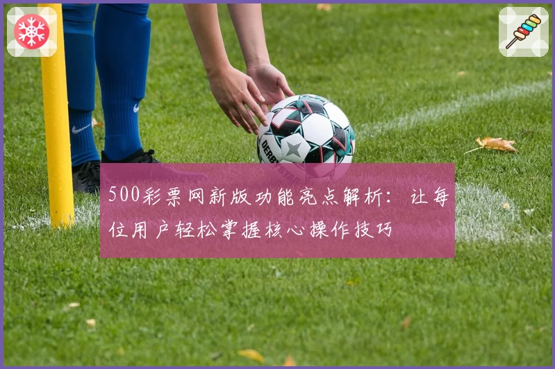 500彩票网新版功能亮点解析：让每位用户轻松掌握核心操作技巧
