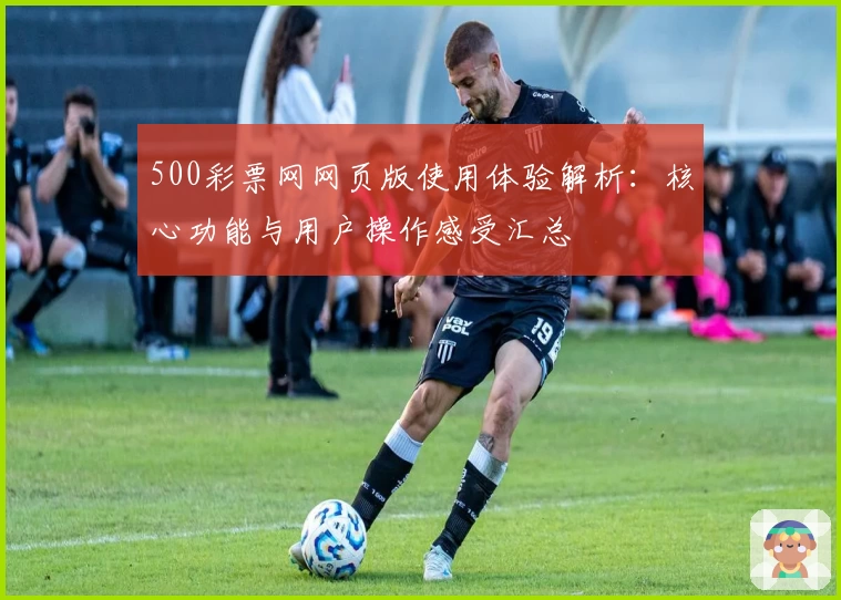 500彩票网网页版使用体验解析：核心功能与用户操作感受汇总