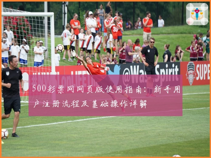 500彩票网网页版使用指南：新手用户注册流程及基础操作详解