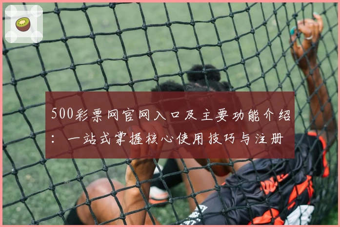 500彩票网官网入口及主要功能介绍：一站式掌握核心使用技巧与注册教程