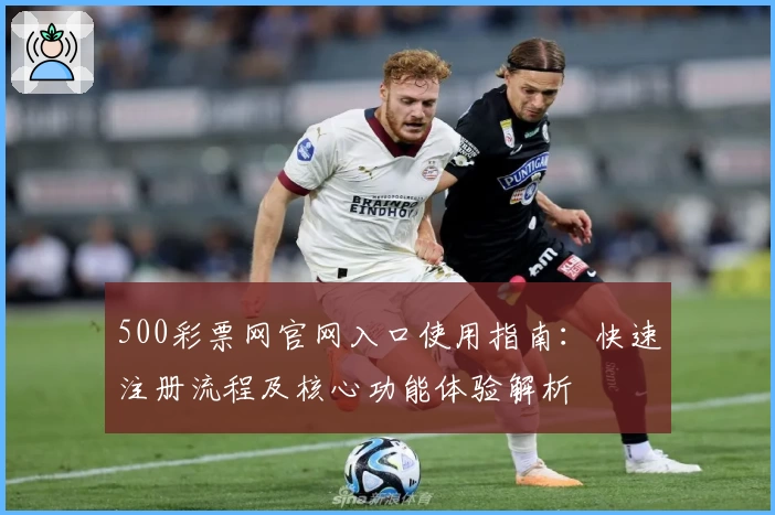 500彩票网官网入口使用指南：快速注册流程及核心功能体验解析