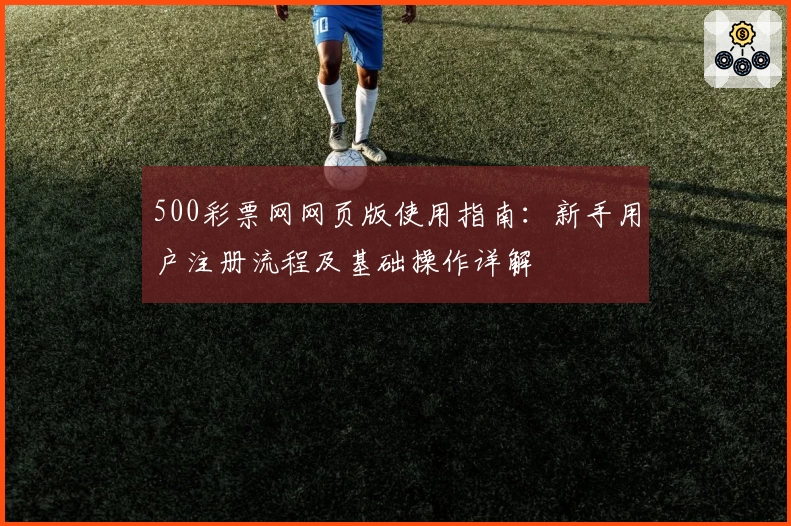 500彩票网网页版使用指南：新手用户注册流程及基础操作详解