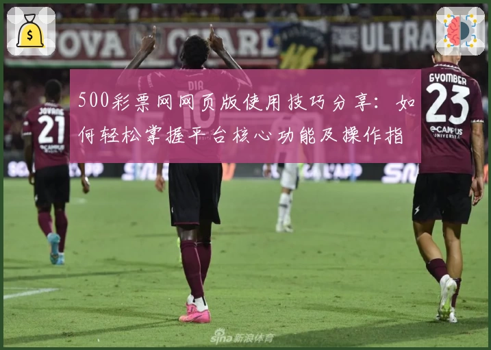 500彩票网网页版使用技巧分享：如何轻松掌握平台核心功能及操作指南