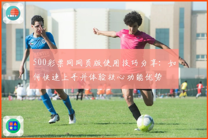 500彩票网网页版使用技巧分享：如何快速上手并体验核心功能优势