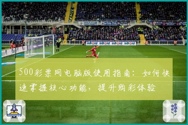 500彩票网电脑版使用指南：如何快速掌握核心功能，提升购彩体验
