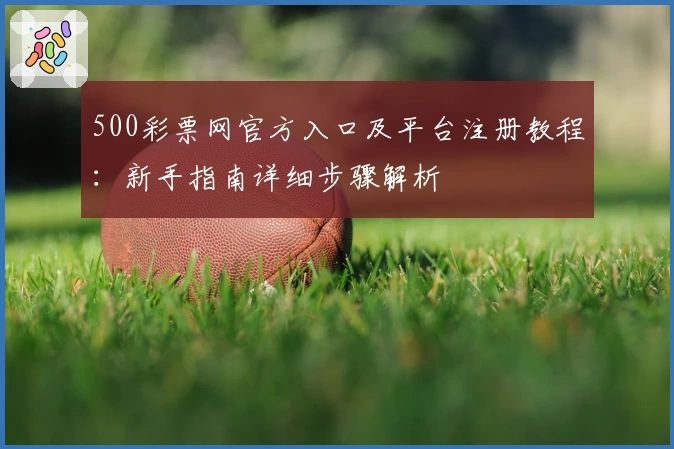 500彩票网官方入口及平台注册教程：新手指南详细步骤解析