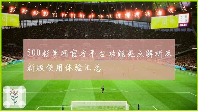 500彩票网官方平台功能亮点解析及新版使用体验汇总