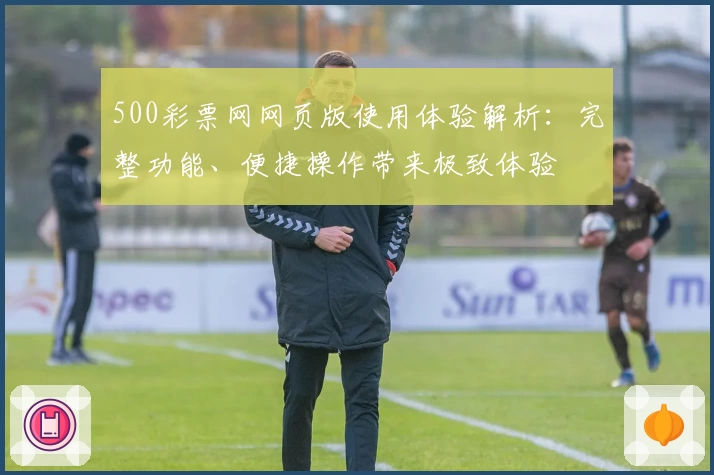 500彩票网网页版使用体验解析：完整功能、便捷操作带来极致体验