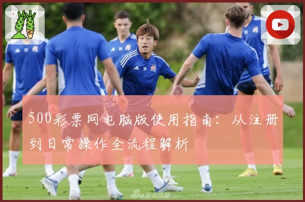 500彩票网电脑版使用指南：从注册到日常操作全流程解析