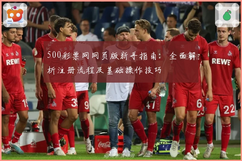 500彩票网网页版新手指南：全面解析注册流程及基础操作技巧