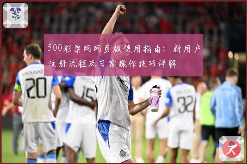 500彩票网网页版使用指南：新用户注册流程及日常操作技巧详解