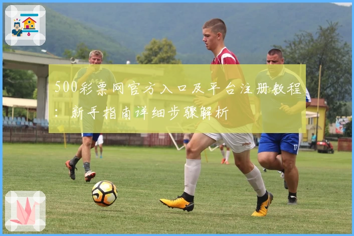 500彩票网官方入口及平台注册教程：新手指南详细步骤解析