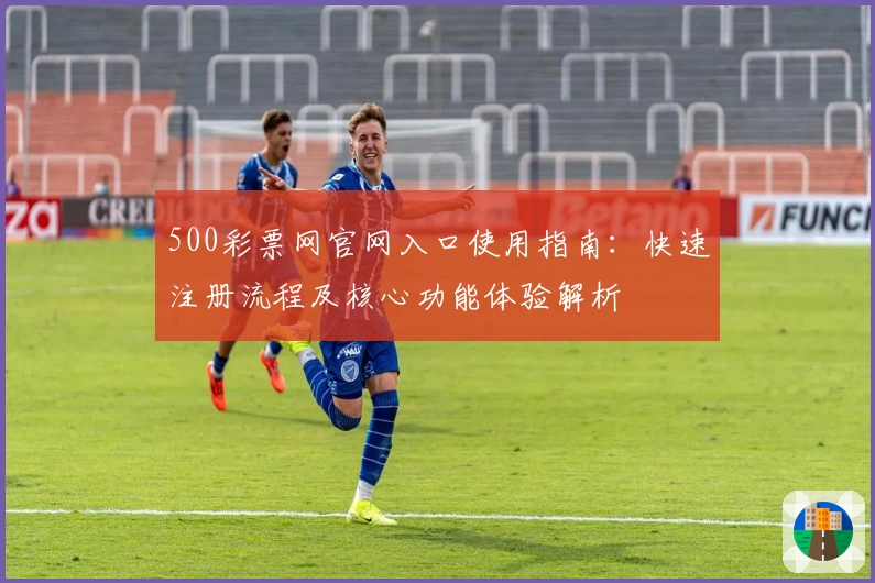 500彩票网官网入口使用指南：快速注册流程及核心功能体验解析