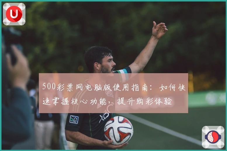 500彩票网电脑版使用指南：如何快速掌握核心功能，提升购彩体验