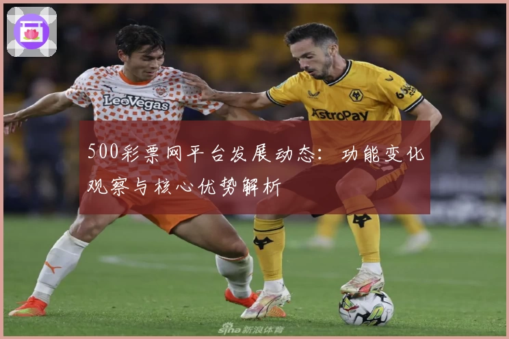 500彩票网平台发展动态：功能变化观察与核心优势解析