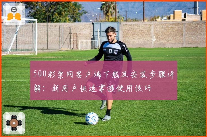 500彩票网客户端下载及安装步骤详解：新用户快速掌握使用技巧