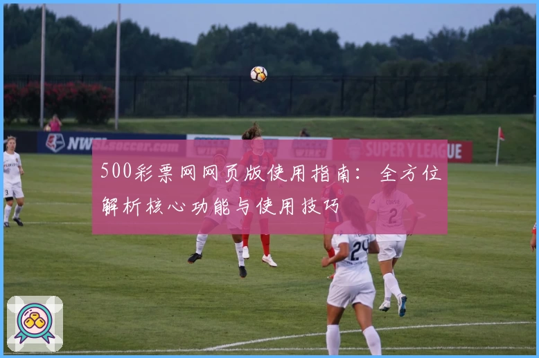 500彩票网网页版使用指南：全方位解析核心功能与使用技巧