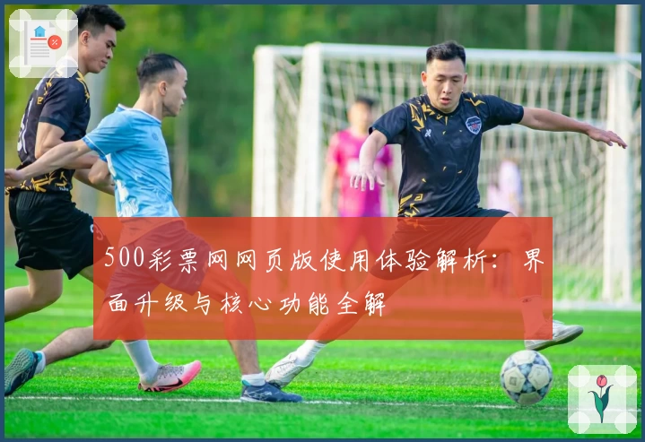 500彩票网网页版使用体验解析：界面升级与核心功能全解