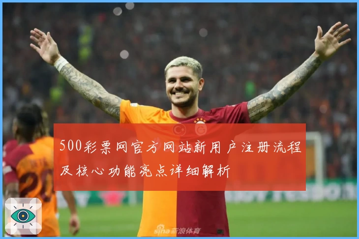500彩票网官方网站新用户注册流程及核心功能亮点详细解析