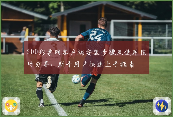 500彩票网客户端安装步骤及使用技巧分享，新手用户快速上手指南