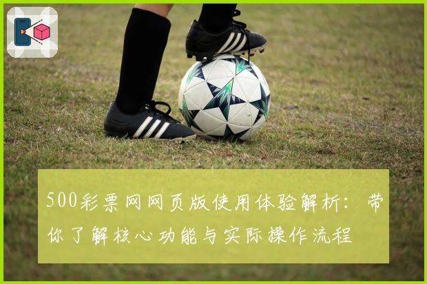 500彩票网网页版使用体验解析：带你了解核心功能与实际操作流程