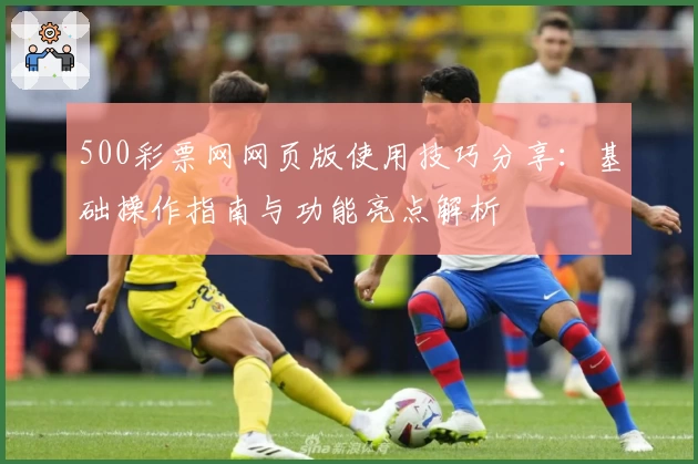 500彩票网网页版使用技巧分享：基础操作指南与功能亮点解析
