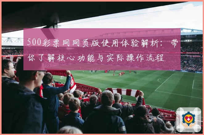500彩票网网页版使用体验解析：带你了解核心功能与实际操作流程