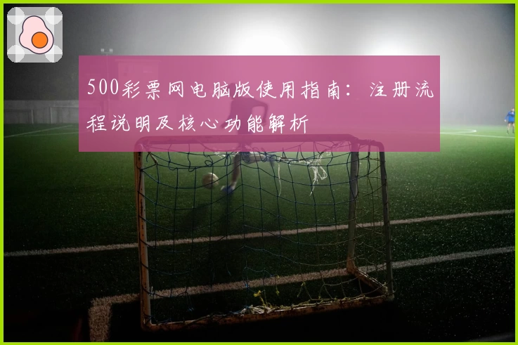 500彩票网电脑版使用指南：注册流程说明及核心功能解析