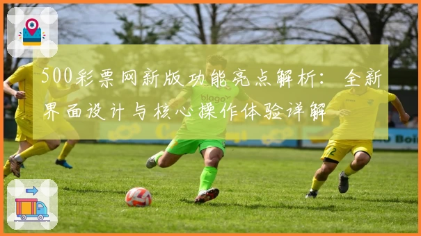 500彩票网新版功能亮点解析：全新界面设计与核心操作体验详解