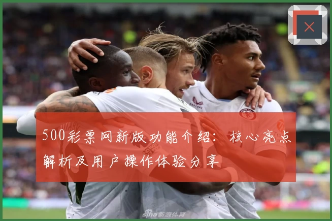 500彩票网新版功能介绍：核心亮点解析及用户操作体验分享