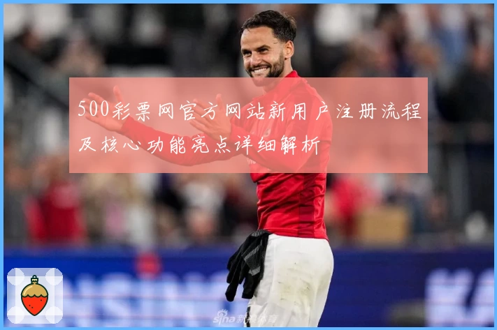 500彩票网官方网站新用户注册流程及核心功能亮点详细解析