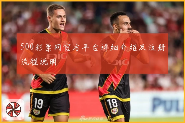 500彩票网官方平台详细介绍及注册流程说明