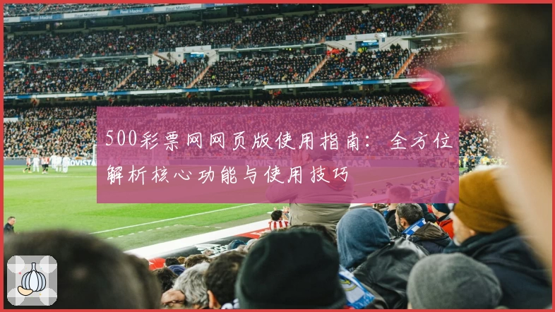 500彩票网网页版使用指南:全方位解析核心功能与使用技巧