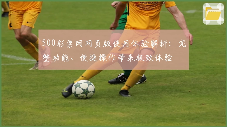 500彩票网网页版使用体验解析：完整功能、便捷操作带来极致体验